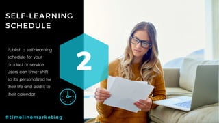 53P a g e
SELF-LEARNING
SCHEDULE
2
#timelinemarketing
Publish a self-learning
schedule for your
product or service.
Users can time-shift
so it’s personalized for
their life and add it to
their calendar.
 