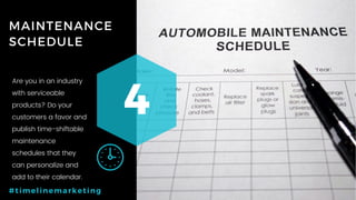 55P a g e
MAINTENANCE
SCHEDULE
4
#timelinemarketing
Are you in an industry
with serviceable
products? Do your
customers a favor and
publish time-shiftable
maintenance
schedules that they
can personalize and
add to their calendar.
 