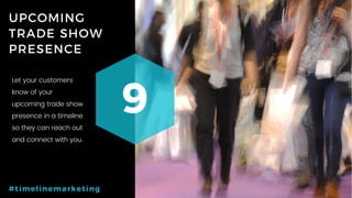 60P a g e
UPCOMING
TRADE SHOW
PRESENCE
9
#timelinemarketing
Let your customers
know of your
upcoming trade show
presence in a timeline
so they can reach out
and connect with you.
 
