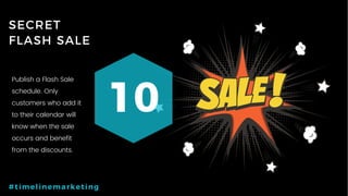 61P a g e
SECRET
FLASH SALE
10
#timelinemarketing
Publish a Flash Sale
schedule. Only
customers who add it
to their calendar will
know when the sale
occurs and benefit
from the discounts.
 