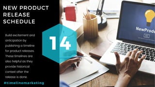 65P a g e
NEW PRODUCT
RELEASE
SCHEDULE
14
#timelinemarketing
Build excitement and
anticipation by
publishing a timeline
for product releases.
These timelines are
also helpful as they
provide historical
context after the
release is done.
 