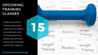 66P a g e
UPCOMING
TRAINING
CLASSES
15
#timelinemarketing
Publish a timeline of
training classes that
customers can add to
their calendar. Much
more practical than
publishing a PDF and
having them manually
add to their calendar.
 