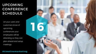 67P a g e
UPCOMING
CONFERENCE
SCHEDULE
16
#timelinemarketing
Let your users and
customers know of
upcoming
conferences your
employees will be
attending so they can
plan ahead and setup
meetings.
 