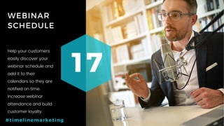 68P a g e
WEBINAR
SCHEDULE
17
#timelinemarketing
Help your customers
easily discover your
webinar schedule and
add it to their
calendars so they are
notified on time.
Increase webinar
attendance and build
customer loyalty.
 