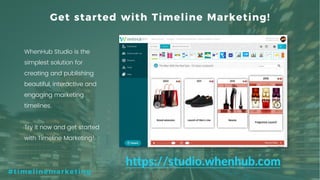 69P a g e
#timelinemarketing
WhenHub Studio is the
simplest solution for
creating and publishing
beautiful, interactive and
engaging marketing
timelines.
Try it now and get started
with Timeline Marketing!
Get started with Timeline Marketing!
https://studio.whenhub.com
 