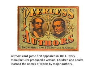 Authors card game first appeared in 1861. Every
manufacturer produced a version. Children and adults
learned the names of works by major authors.
 