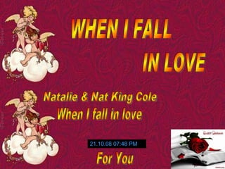 WHEN I FALL IN LOVE Natalie & Nat King Cole When I fall in love 05.06.09   03:46 PM For You 