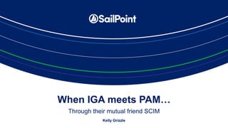 When IGA meets PAM…
Through their mutual friend SCIM
Kelly Grizzle
 