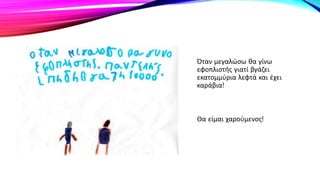 Όταν μεγαλώσω θα γίνω
εφοπλιστής γιατί βγάζει
εκατομμύρια λεφτά και έχει
καράβια!
Θα είμαι χαρούμενος!
 