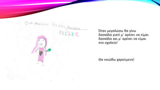 Όταν μεγαλώσω θα γίνω
δασκάλα γιατί μ’ αρέσει να είμαι
δασκάλα και μ’ αρέσει να είμαι
στο σχολείο!
Θα νοιώθω χαρούμενη!
 