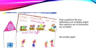 Όταν μεγαλώσω θα γίνω
ανθοπώλης για να βγάζω λεφτά.
Μου αρέσουν και τα λουλούδια
και τα λεφτά!
Θα νοιώθω χαρά!
 