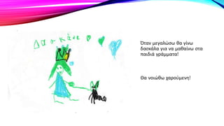 Όταν μεγαλώσω θα γίνω
δασκάλα για να μαθαίνω στα
παιδιά γράμματα!
Θα νοιώθω χαρούμενη!
 