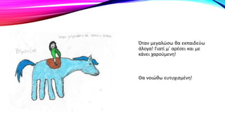 Όταν μεγαλώσω θα εκπαιδεύω
άλογα! Γιατί μ’ αρέσει και με
κάνει χαρούμενη!
Θα νοιώθω ευτυχισμένη!
 