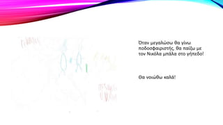 Όταν μεγαλώσω θα γίνω
ποδοσφαιριστής, θα παίζω με
τον Νικόλα μπάλα στο γήπεδο!
Θα νοιώθω καλά!
 