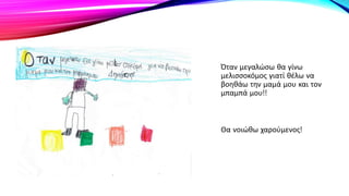 Όταν μεγαλώσω θα γίνω
μελισσοκόμος γιατί θέλω να
βοηθάω την μαμά μου και τον
μπαμπά μου!!
Θα νοιώθω χαρούμενος!
 