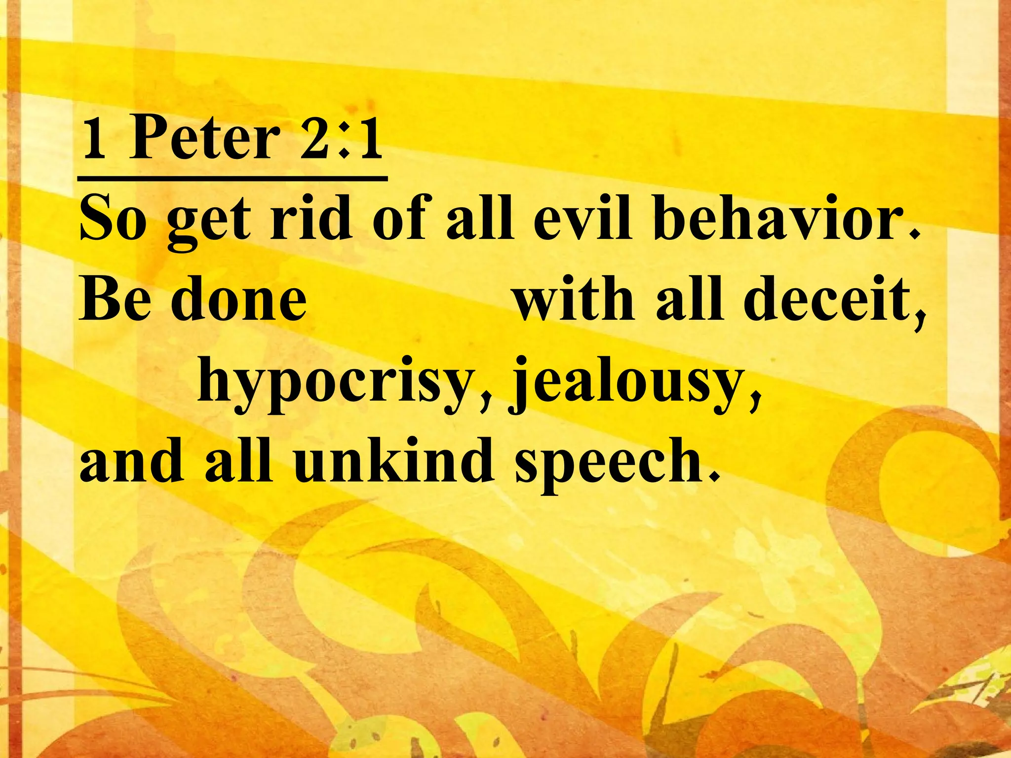 1 Peter 2:1 So get rid of all evil behavior. Be done with all deceit, hypocrisy, jealousy, and all unkind speech.