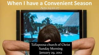 When I have a Convenient Season
              Acts 24:22-27




        Tallapoosa church of Christ
             Sunday Morning
              January 29, 2012
 