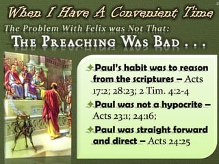 15




Paul’s habit was to reason
 from the scriptures – Acts
 17:2; 28:23; 2 Tim. 4:2-4
Paul was not a hypocrite –
 Acts 23:1; 24:16;
Paul was straight forward
 and direct – Acts 24:25
 