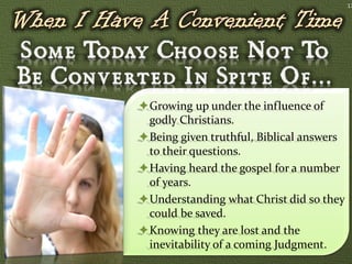 17




Growing up under the influence of
 godly Christians.
Being given truthful, Biblical answers
 to their questions.
Having heard the gospel for a number
 of years.
Understanding what Christ did so they
 could be saved.
Knowing they are lost and the
 inevitability of a coming Judgment.
 