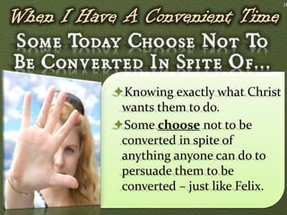 18




Knowing exactly what Christ
 wants them to do.
Some choose not to be
 converted in spite of
 anything anyone can do to
 persuade them to be
 converted – just like Felix.
 