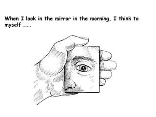 When I look in the mirror in the morning, I think to myself ….. 