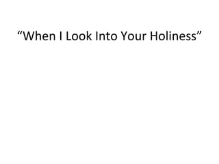 “ When I Look Into Your Holiness” 