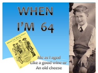 WHEN  I’M  64 Me as I aged Like a good wine or  An old cheese 