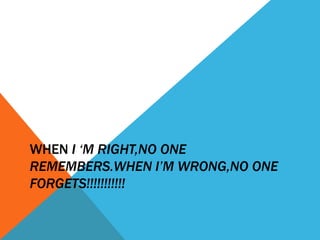WHEN I ‘M RIGHT,NO ONE
REMEMBERS.WHEN I’M WRONG,NO ONE
FORGETS!!!!!!!!!!!
 