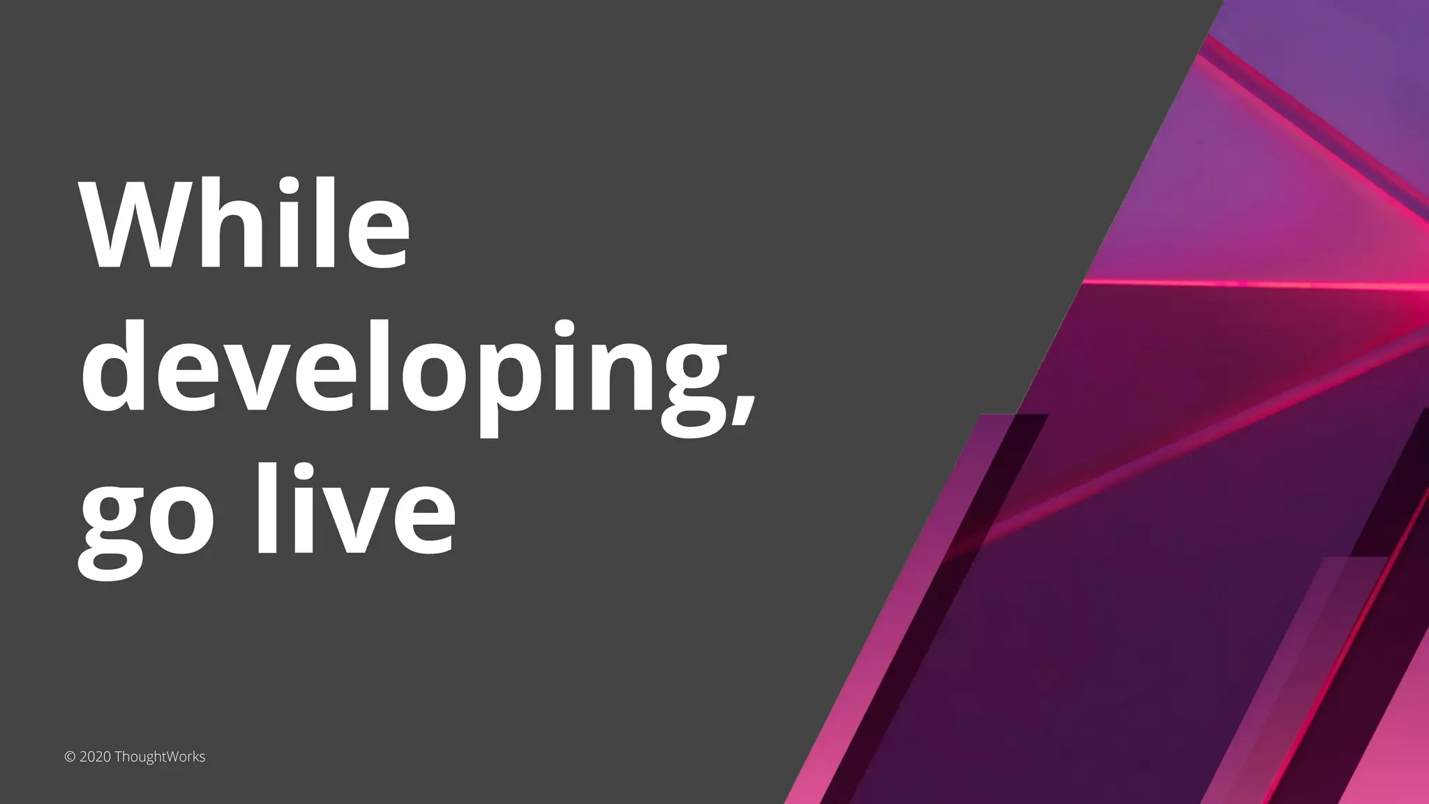 While
developing,
go live
© 2020 ThoughtWorks
 