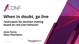When in doubt, go live
Techniques for decision making
based on real user behavior
© 2020 ThoughtWorks
Irene Torres
Klaus Fleerkötter
 