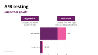 A/B testing
© 2020 ThoughtWorks
High traﬃc Low traﬃc
Choose KPIs wisely,
low eﬀect size
Choose KPIs with high
increase (la...