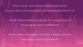 When is your next release? Could it be earlier?
Do you have a solid hypothesis and measurable KPIs for it?
Which measureme...