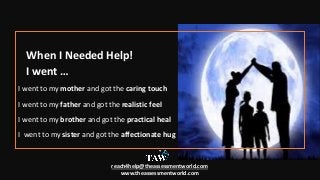 When I Needed Help!
I went …
I went to my mother and got the caring touch
I went to my father and got the realistic feel
I went to my brother and got the practical heal
I went to my sister and got the affectionate hug
reach4help@theassessmentworld.com
www.theassessmentworld.com
 