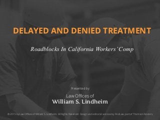 DELAYED AND DENIED TREATMENT
 
Roadblocks In California Workers’Comp
Presented by
Law Oﬃces of
William S. Lindheim
© 2015 by Law Oﬃces of William S. Lindheim. All Rights Reserved. Design and editorial services by FindLaw, part of Thomson Reuters.
 