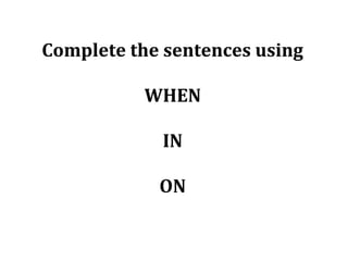 Complete the sentences using
WHEN
IN
ON
 