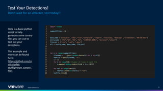 ©2022 VMware, Inc. 21
Test Your Detections!
Don’t wait for an attacker, test today!!
Here is a basic python
script to help
generate some canary
files you can use to
test out your
detections.
This example and
more can be found
here:
https://github.com/m
att-snyder-
stuff/python_canary_
files
 