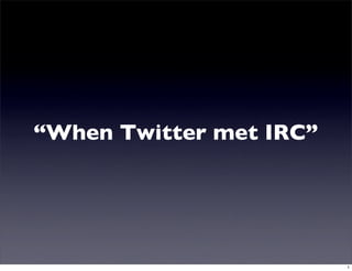 “When Twitter met IRC”




                         1
 
