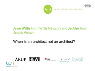 Jane Willis from Willis Newson and Je Ahn from
Studio Weave
When is an architect not an architect?
 
