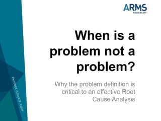 When is a
problem not a
    problem?
Why the problem definition is
 critical to an effective Root
              Cause Analysis
 