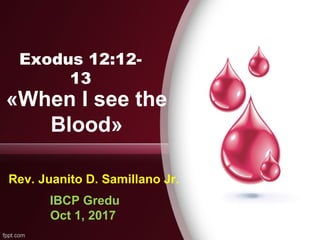 «When I see the
Blood»
Rev. Juanito D. Samillano Jr.
Exodus 12:12-
13
IBCP Gredu
Oct 1, 2017
 