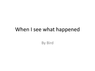 When I see what happened
By Bird
 