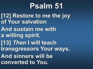 Psalm 51
[12] Restore to me the joy
of Your salvation
And sustain me with
a willing spirit.
[13] Then I will teach
transgressors Your ways,
And sinners will be
converted to You.
 