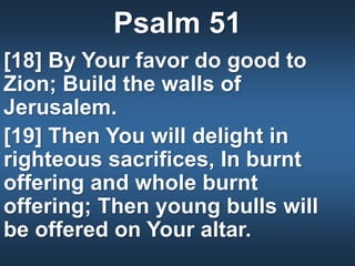 Psalm 51
[18] By Your favor do good to
Zion; Build the walls of
Jerusalem.
[19] Then You will delight in
righteous sacrifices, In burnt
offering and whole burnt
offering; Then young bulls will
be offered on Your altar.
 