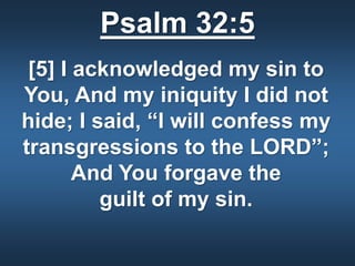 Psalm 32:5
[5] I acknowledged my sin to
You, And my iniquity I did not
hide; I said, “I will confess my
transgressions to the LORD”;
And You forgave the
guilt of my sin.
 