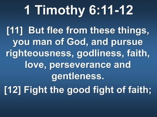 1 Timothy 6:11-12
[11] But flee from these things,
you man of God, and pursue
righteousness, godliness, faith,
love, perseverance and
gentleness.
[12] Fight the good fight of faith;
 