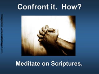 Confront it. How?
Meditate on Scriptures.
Imagefrom:wwcconline.org-Imagefrom:www.sundiatapost.com-
 