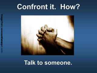 Confront it. How?
Talk to someone.
Imagefrom:wwcconline.org-Imagefrom:www.sundiatapost.com-
 