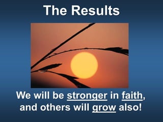 The Results
We will be stronger in faith,
and others will grow also!
 