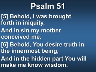 Psalm 51
[5] Behold, I was brought
forth in iniquity,
And in sin my mother
conceived me.
[6] Behold, You desire truth in
the innermost being,
And in the hidden part You will
make me know wisdom.
 