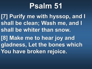 Psalm 51
[7] Purify me with hyssop, and I
shall be clean; Wash me, and I
shall be whiter than snow.
[8] Make me to hear joy and
gladness, Let the bones which
You have broken rejoice.
 